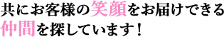 共にお客様の笑顔をお届けできる仲間を探しています！