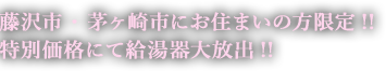 藤沢市・茅ヶ崎地にお住まいの方限定！！特別価格にて給湯器大放出！！